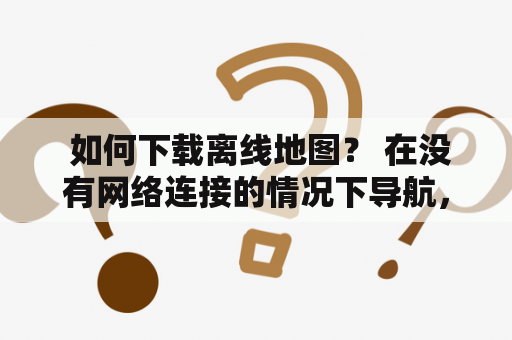  如何下载离线地图？ 在没有网络连接的情况下导航，下载离线地图是必不可少的。但是，很多人并不知道如何下载离线地图。本文将告诉你如何下载离线地图。