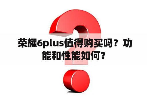  荣耀6plus值得购买吗？功能和性能如何？