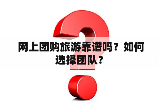 网上团购旅游靠谱吗？如何选择团队？