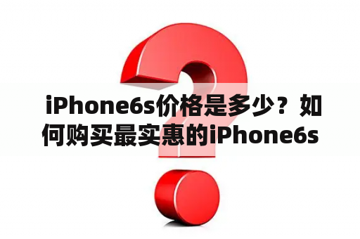  iPhone6s价格是多少？如何购买最实惠的iPhone6s？