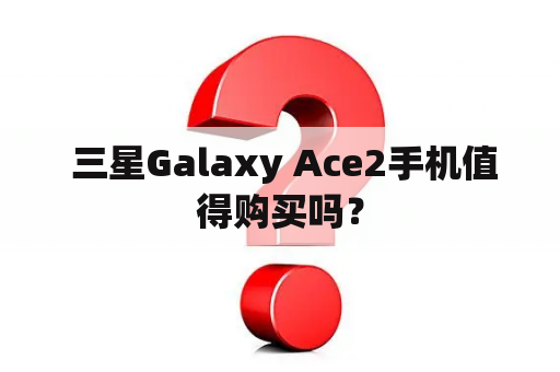  三星Galaxy Ace2手机值得购买吗？