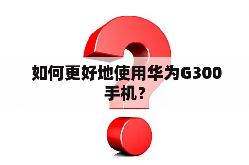  如何更好地使用华为G300手机？