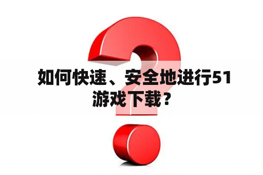  如何快速、安全地进行51游戏下载？