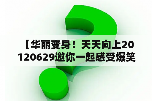  【华丽变身！天天向上20120629邀你一起感受爆笑与感动】