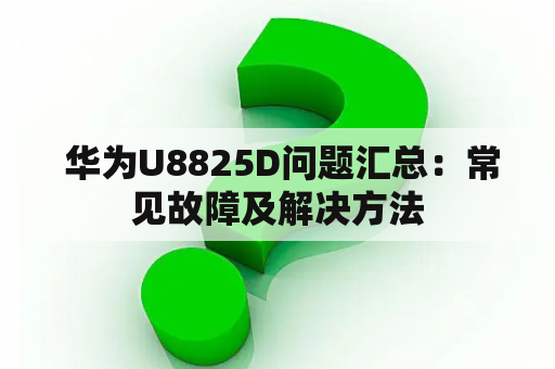  华为U8825D问题汇总：常见故障及解决方法