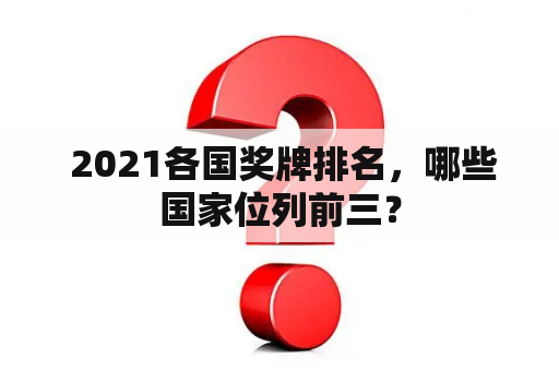  2021各国奖牌排名，哪些国家位列前三？