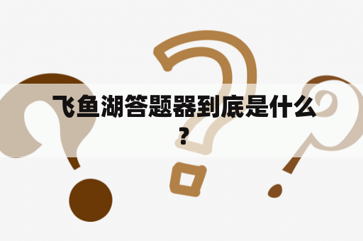  飞鱼湖答题器到底是什么？