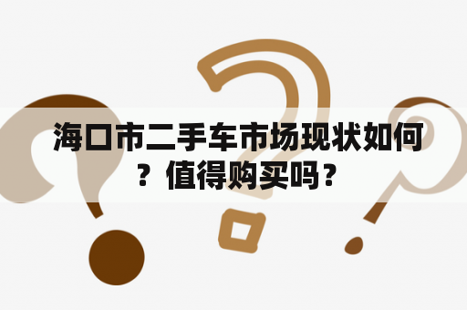  海口市二手车市场现状如何？值得购买吗？