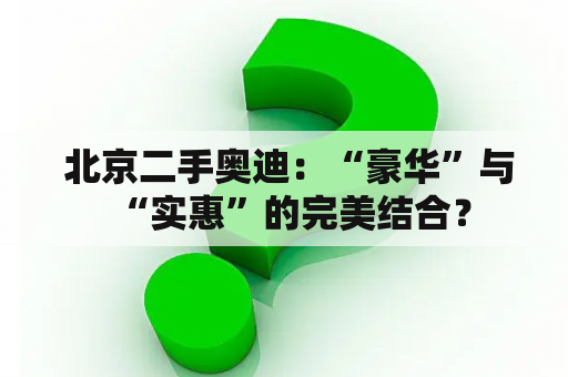  北京二手奥迪：“豪华”与“实惠”的完美结合？