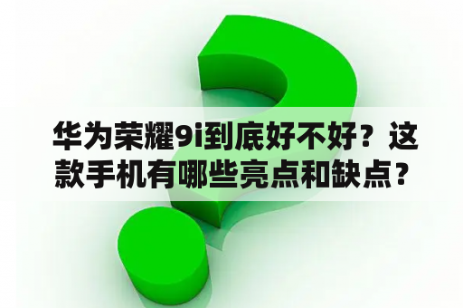  华为荣耀9i到底好不好？这款手机有哪些亮点和缺点？