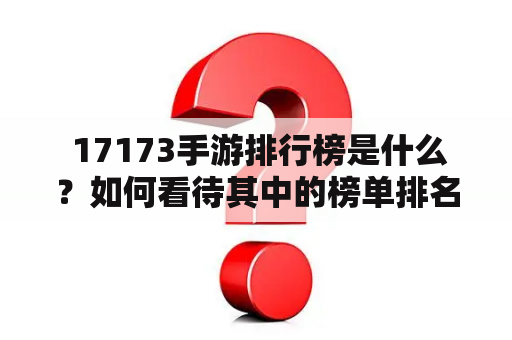  17173手游排行榜是什么？如何看待其中的榜单排名结果？