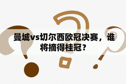  曼城vs切尔西欧冠决赛，谁将摘得桂冠？
