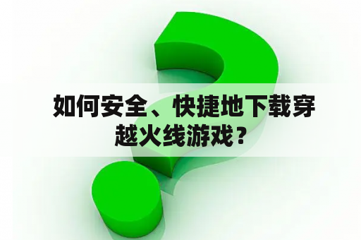  如何安全、快捷地下载穿越火线游戏？