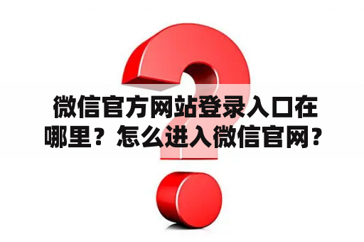  微信官方网站登录入口在哪里？怎么进入微信官网？