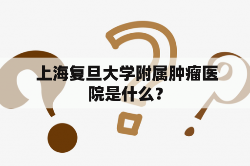  上海复旦大学附属肿瘤医院是什么？