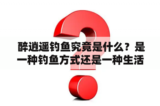  醉逍遥钓鱼究竟是什么？是一种钓鱼方式还是一种生活态度？