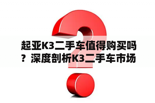  起亚K3二手车值得购买吗？深度剖析K3二手车市场