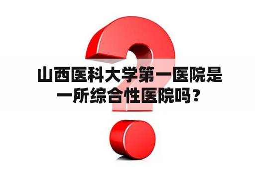  山西医科大学第一医院是一所综合性医院吗？