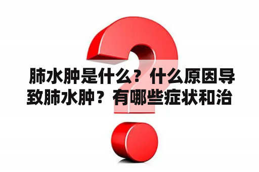  肺水肿是什么？什么原因导致肺水肿？有哪些症状和治疗方法？