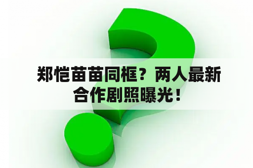  郑恺苗苗同框？两人最新合作剧照曝光！