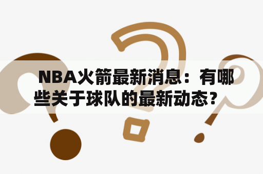   NBA火箭最新消息：有哪些关于球队的最新动态？ 