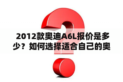  2012款奥迪A6L报价是多少？如何选择适合自己的奥迪A6L？