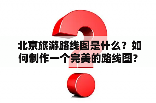  北京旅游路线图是什么？如何制作一个完美的路线图？