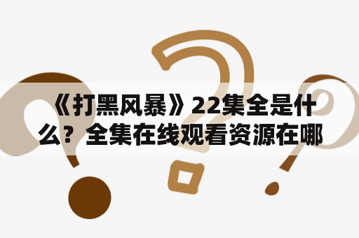  《打黑风暴》22集全是什么？全集在线观看资源在哪里？