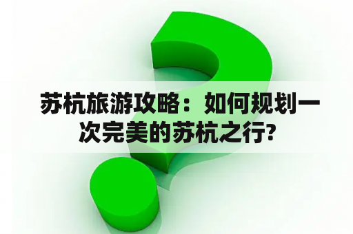  苏杭旅游攻略：如何规划一次完美的苏杭之行?