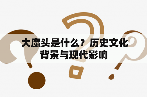  大魔头是什么？历史文化背景与现代影响