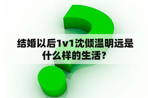  结婚以后1v1沈倾温明远是什么样的生活？