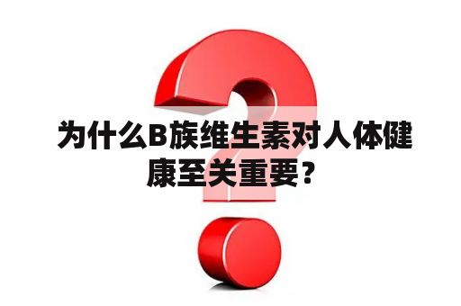  为什么B族维生素对人体健康至关重要？