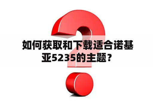  如何获取和下载适合诺基亚5235的主题？