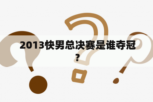  2013快男总决赛是谁夺冠？