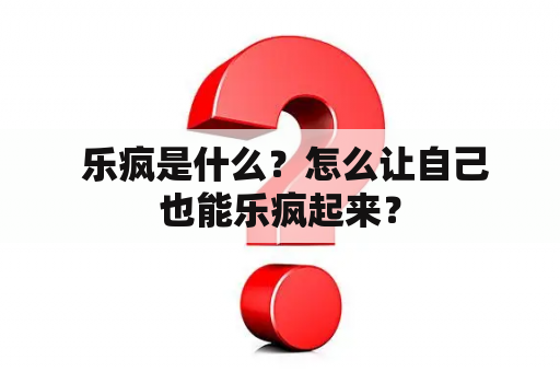  乐疯是什么？怎么让自己也能乐疯起来？
