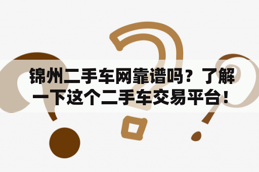  锦州二手车网靠谱吗？了解一下这个二手车交易平台！锦州二手车网二手车交易平台靠谱性服务质量用户口碑