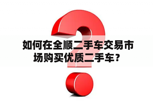  如何在全顺二手车交易市场购买优质二手车？