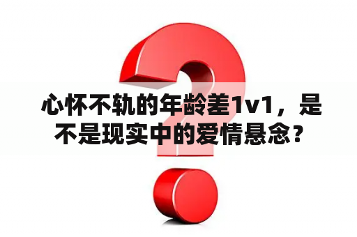  心怀不轨的年龄差1v1，是不是现实中的爱情悬念？