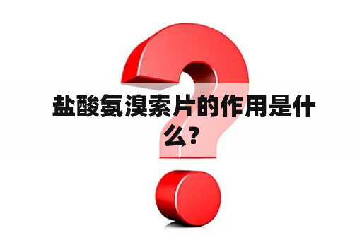  盐酸氨溴索片的作用是什么？