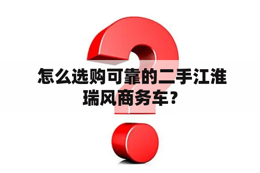  怎么选购可靠的二手江淮瑞风商务车？