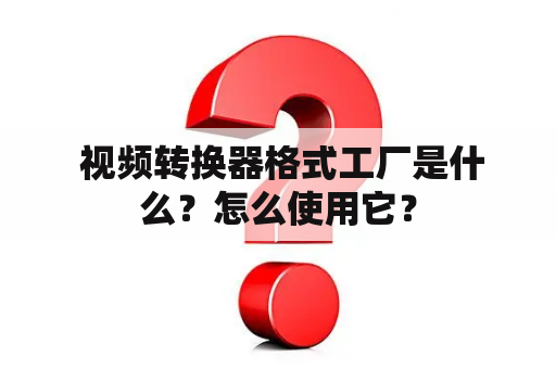  视频转换器格式工厂是什么？怎么使用它？