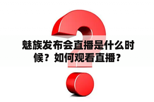  魅族发布会直播是什么时候？如何观看直播？