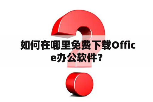  如何在哪里免费下载Office办公软件？