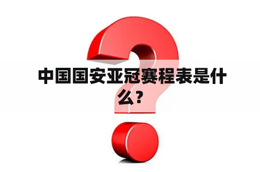  中国国安亚冠赛程表是什么？