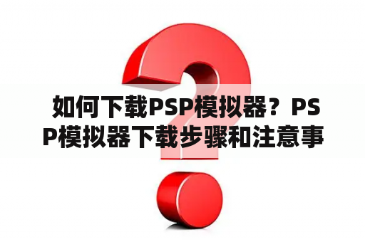  如何下载PSP模拟器？PSP模拟器下载步骤和注意事项！