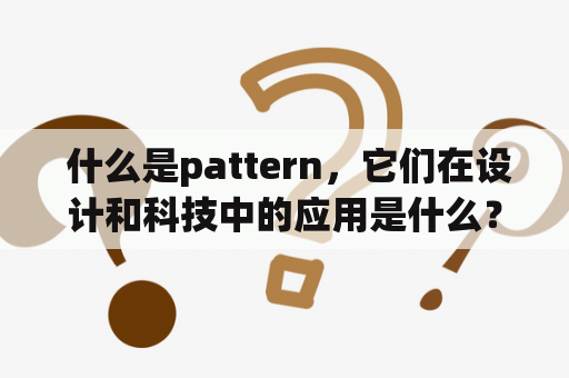  什么是pattern，它们在设计和科技中的应用是什么？