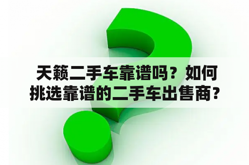  天籁二手车靠谱吗？如何挑选靠谱的二手车出售商？