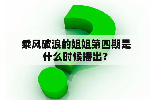  乘风破浪的姐姐第四期是什么时候播出？