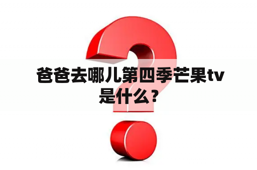  爸爸去哪儿第四季芒果tv是什么？