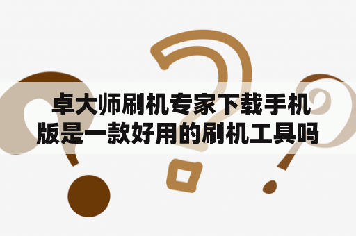  卓大师刷机专家下载手机版是一款好用的刷机工具吗？